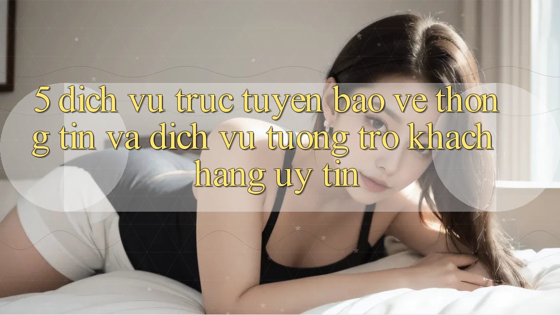 5. Dịch vụ trực tuyến Bảo vệ thông tin Và Dịch Vụ Tương trợ Khách Hàng Uy tín 5. Dịch vụ trực tuyến Bảo vệ thông tin Và Dịch Vụ Tương trợ Khách Hàng Uy tín