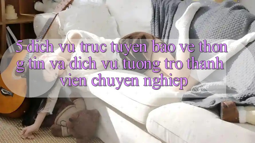 5. Dịch vụ trực tuyến Bảo vệ thông tin Và Dịch Vụ Tương trợ Thành viên Chuyên Nghiệp 5. Dịch vụ trực tuyến Bảo vệ thông tin Và Dịch Vụ Tương trợ Thành viên Chuyên Nghiệp