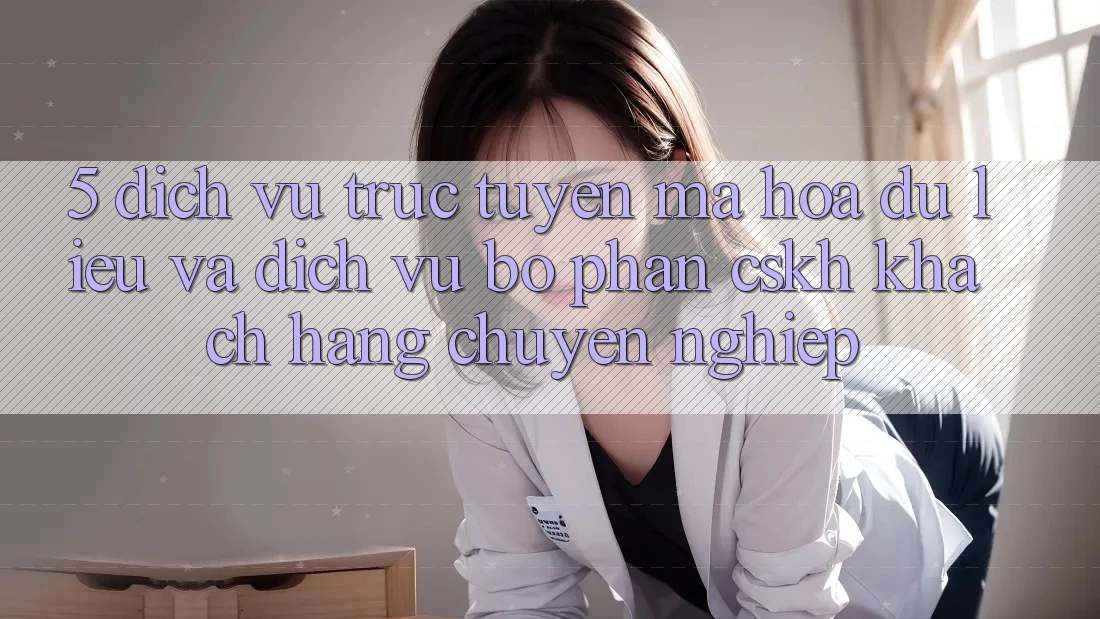 5. Dịch vụ trực tuyến Mã hóa dữ liệu Và Dịch Vụ Bộ phận CSKH Khách Hàng Chuyên Nghiệp 5. Dịch vụ trực tuyến Mã hóa dữ liệu Và Dịch Vụ Bộ phận CSKH Khách Hàng Chuyên Nghiệp