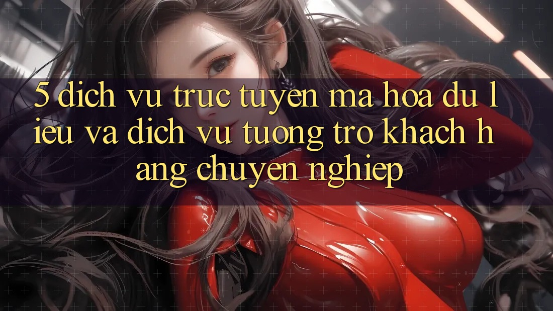 5. Dịch vụ trực tuyến Mã hóa dữ liệu Và Dịch Vụ Tương trợ Khách Hàng Chuyên Nghiệp