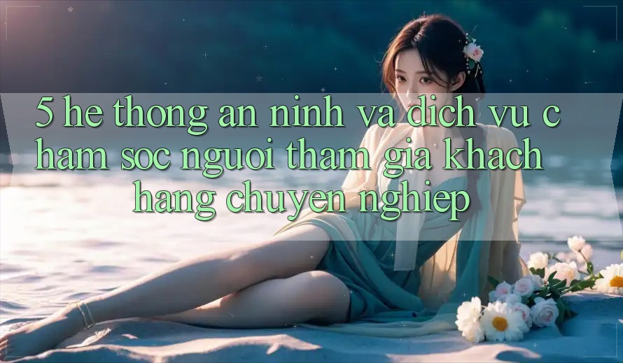 5. Hệ thống An ninh Và Dịch Vụ Chăm sóc người tham gia Khách Hàng Chuyên Nghiệp