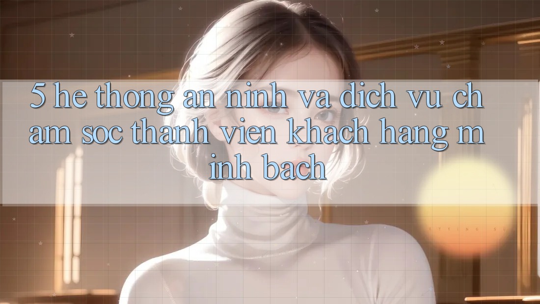 5. Hệ Thống An ninh Và Dịch Vụ Chăm sóc thành viên Khách Hàng Minh bạch 5. Hệ Thống An ninh Và Dịch Vụ Chăm sóc thành viên Khách Hàng Minh bạch