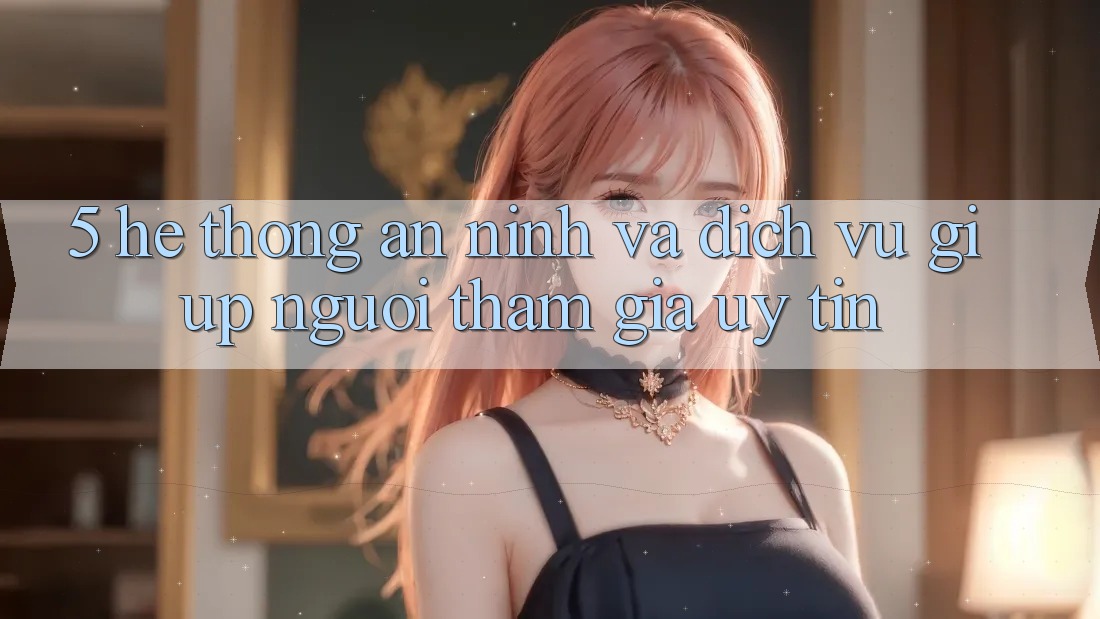 5. Hệ Thống An ninh Và Dịch Vụ Giúp Người tham gia Uy tín 5. Hệ Thống An ninh Và Dịch Vụ Giúp Người tham gia Uy tín