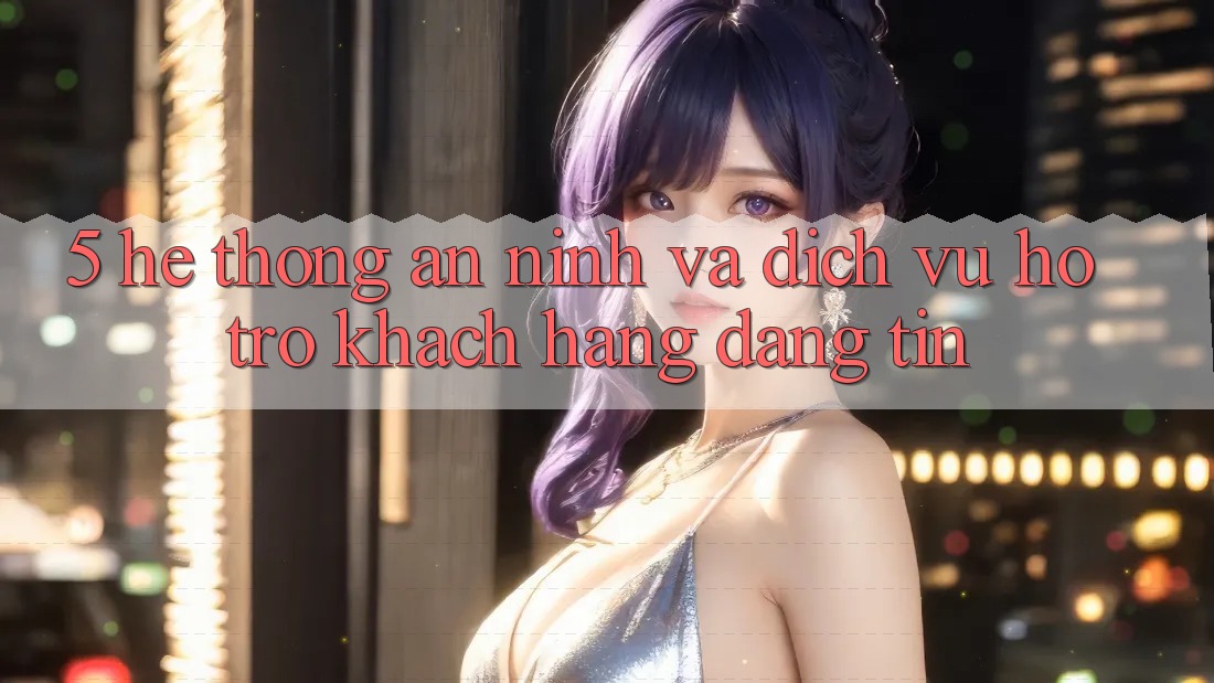 5. Hệ Thống An ninh Và Dịch Vụ Hỗ trợ Khách Hàng Đáng tin