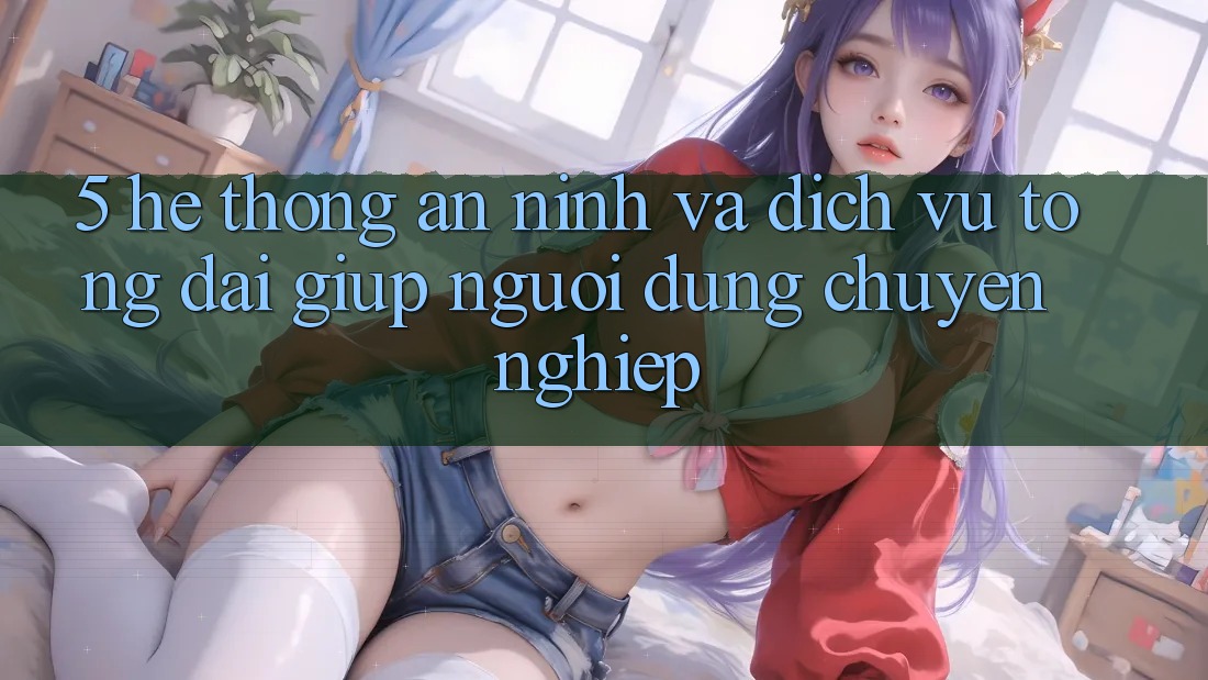 5. Hệ Thống An ninh Và Dịch Vụ Tổng đài giúp Người dùng Chuyên Nghiệp