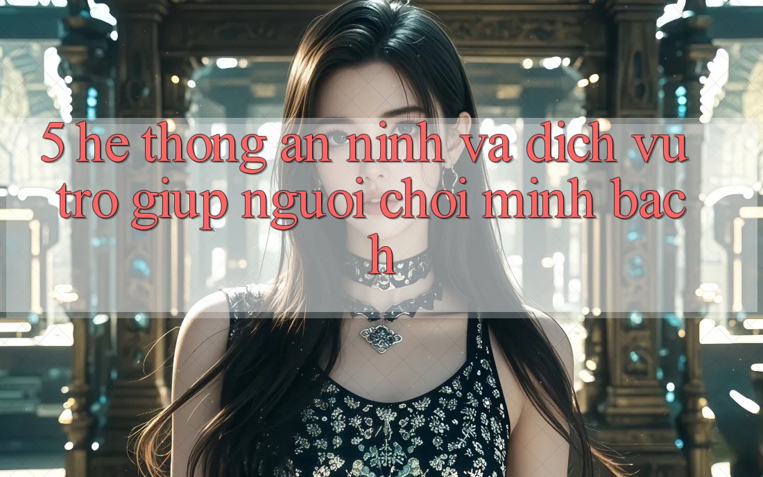 5. Hệ Thống An ninh Và Dịch Vụ Trợ giúp Người chơi Minh bạch 5. Hệ Thống An ninh Và Dịch Vụ Trợ giúp Người chơi Minh bạch