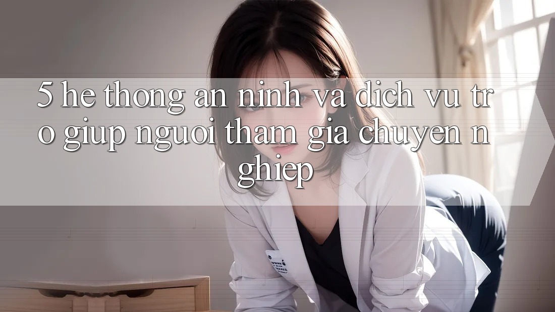 5. Hệ Thống An ninh Và Dịch Vụ Trợ giúp Người tham gia Chuyên Nghiệp