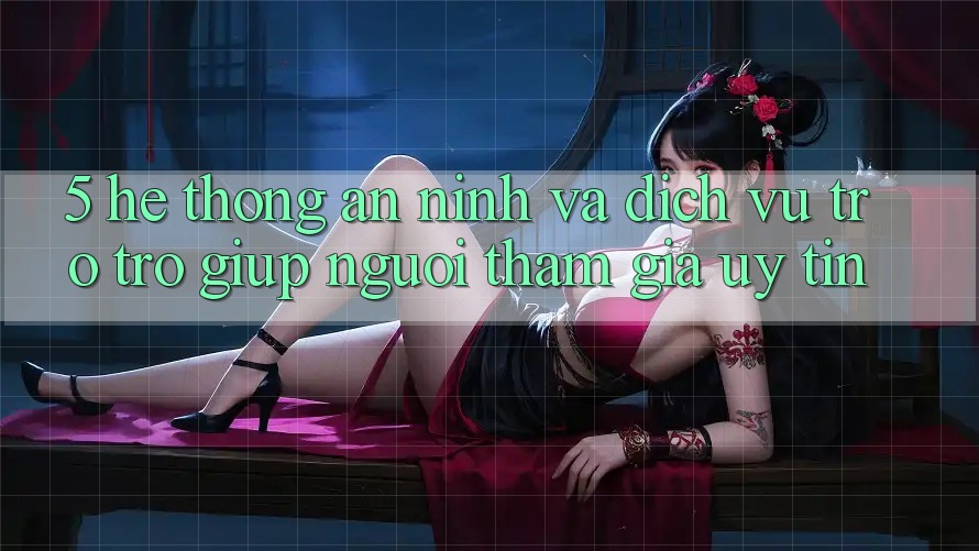 5. Hệ Thống An ninh Và Dịch Vụ Trợ trợ giúp Người tham gia Uy tín
