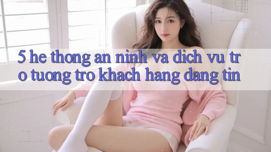 5. Hệ Thống An ninh Và Dịch Vụ Trợ tương trợ Khách Hàng Đáng tin 5. Hệ Thống An ninh Và Dịch Vụ Trợ tương trợ Khách Hàng Đáng tin