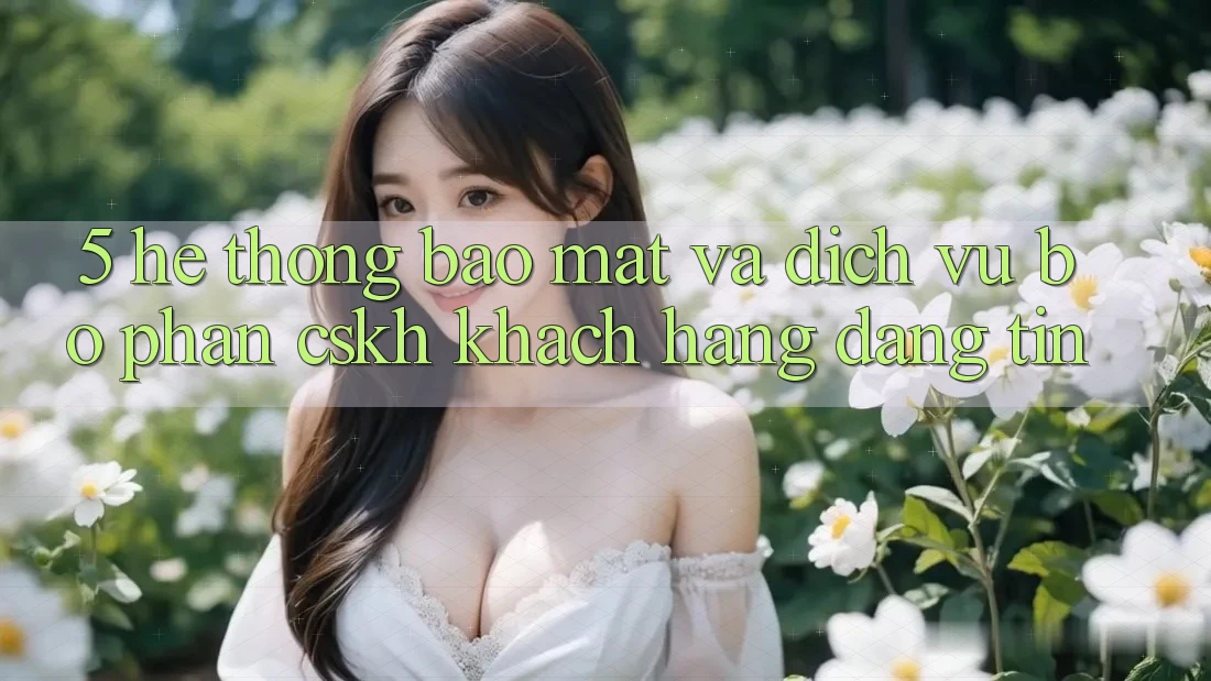 5. Hệ Thống Bảo Mật Và Dịch Vụ Bộ phận CSKH Khách Hàng Đáng tin