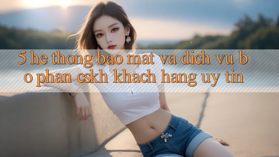 5. Hệ Thống Bảo Mật Và Dịch Vụ Bộ phận CSKH Khách Hàng Uy tín 5. Hệ Thống Bảo Mật Và Dịch Vụ Bộ phận CSKH Khách Hàng Uy tín