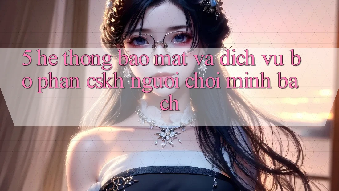 5. Hệ Thống Bảo mật Và Dịch Vụ Bộ phận CSKH Người chơi Minh bạch 5. Hệ Thống Bảo mật Và Dịch Vụ Bộ phận CSKH Người chơi Minh bạch