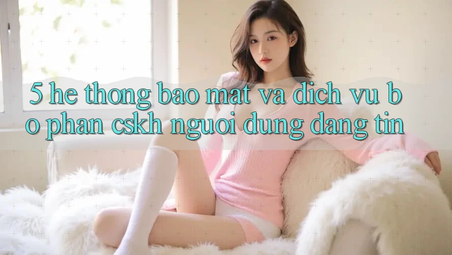 5. Hệ Thống Bảo Mật Và Dịch Vụ Bộ phận CSKH Người dùng Đáng tin 5. Hệ Thống Bảo Mật Và Dịch Vụ Bộ phận CSKH Người dùng Đáng tin