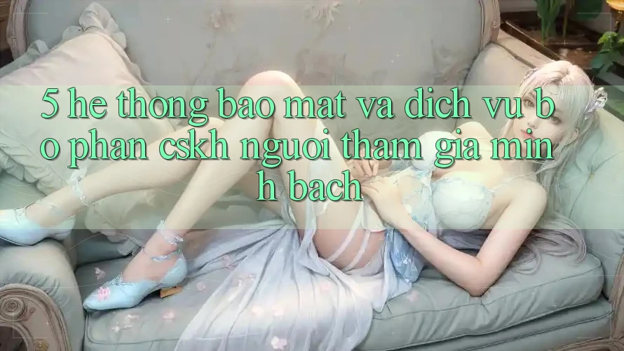 5. Hệ Thống Bảo Mật Và Dịch Vụ Bộ phận CSKH Người tham gia Minh bạch