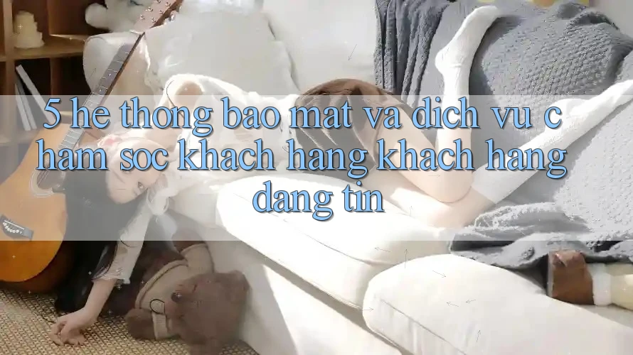 5. Hệ Thống Bảo Mật Và Dịch Vụ Chăm sóc khách hàng Khách Hàng Đáng tin 5. Hệ Thống Bảo Mật Và Dịch Vụ Chăm sóc khách hàng Khách Hàng Đáng tin