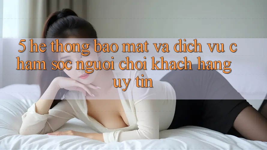 5. Hệ Thống Bảo Mật Và Dịch Vụ Chăm sóc người chơi Khách Hàng Uy tín 5. Hệ Thống Bảo Mật Và Dịch Vụ Chăm sóc người chơi Khách Hàng Uy tín