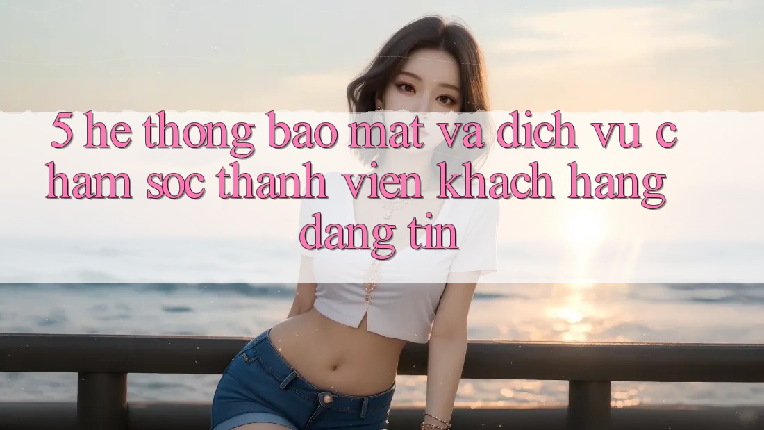 5. Hệ Thống Bảo Mật Và Dịch Vụ Chăm sóc thành viên Khách Hàng Đáng tin 5. Hệ Thống Bảo Mật Và Dịch Vụ Chăm sóc thành viên Khách Hàng Đáng tin
