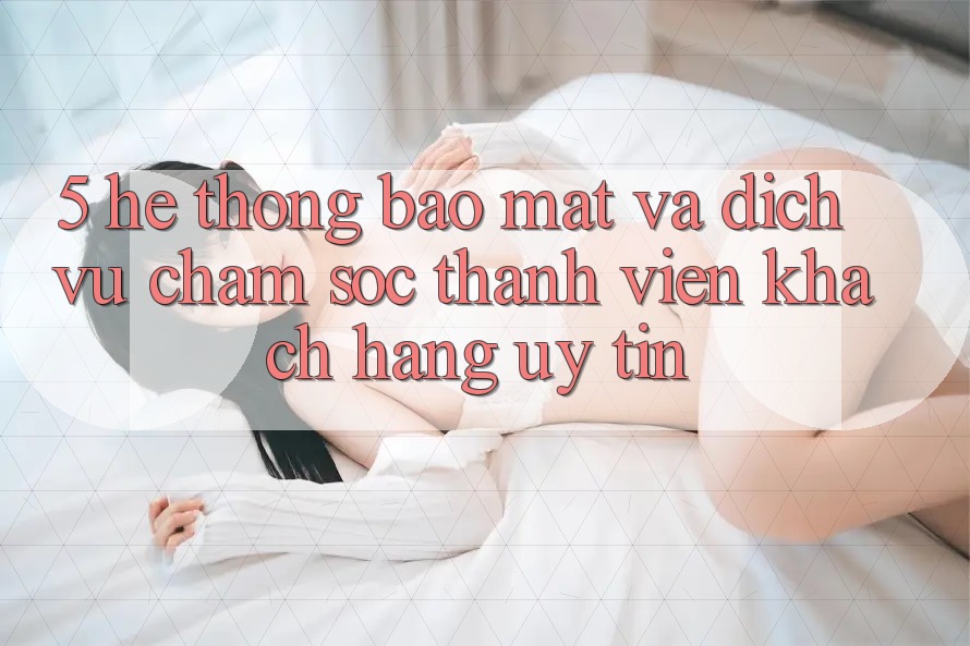 5. Hệ thống Bảo Mật Và Dịch Vụ Chăm sóc thành viên Khách Hàng Uy tín