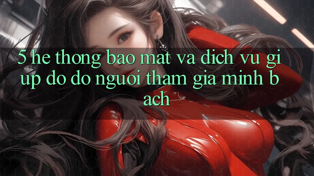 5. Hệ Thống Bảo Mật Và Dịch Vụ Giúp đỡ đỡ Người tham gia Minh bạch 5. Hệ Thống Bảo Mật Và Dịch Vụ Giúp đỡ đỡ Người tham gia Minh bạch