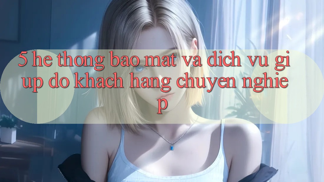 5. Hệ Thống Bảo Mật Và Dịch Vụ Giúp đỡ Khách Hàng Chuyên Nghiệp 5. Hệ Thống Bảo Mật Và Dịch Vụ Giúp đỡ Khách Hàng Chuyên Nghiệp