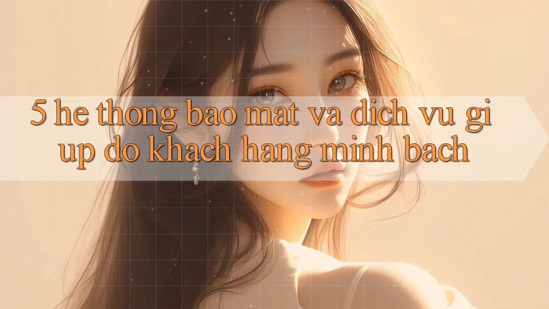 5. Hệ Thống Bảo mật Và Dịch Vụ Giúp đỡ Khách Hàng Minh bạch 5. Hệ Thống Bảo mật Và Dịch Vụ Giúp đỡ Khách Hàng Minh bạch
