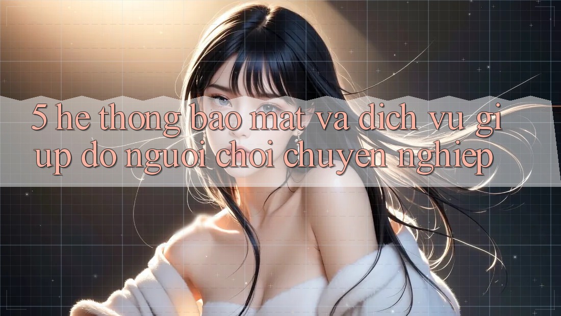 5. Hệ Thống Bảo Mật Và Dịch Vụ Giúp đỡ Người chơi Chuyên Nghiệp