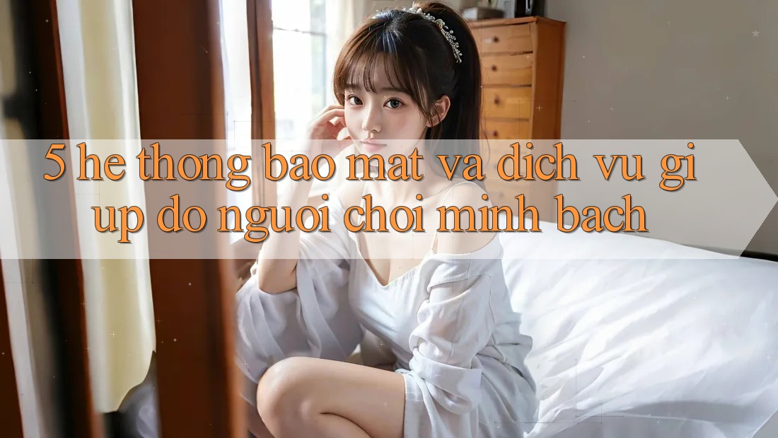 5. Hệ Thống Bảo Mật Và Dịch Vụ Giúp đỡ Người chơi Minh bạch