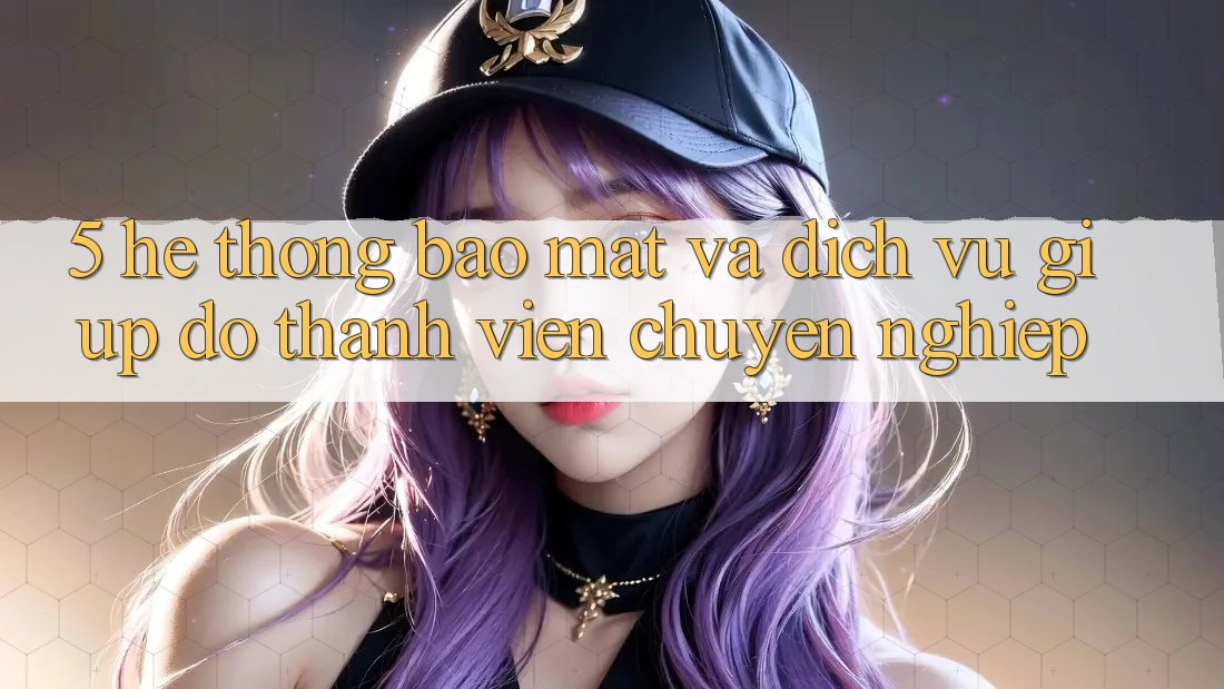 5. Hệ Thống Bảo Mật Và Dịch Vụ Giúp đỡ Thành viên Chuyên nghiệp