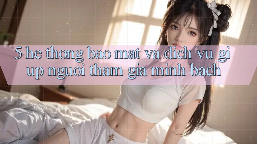 5. Hệ Thống Bảo Mật Và Dịch Vụ Giúp Người tham gia Minh bạch 5. Hệ Thống Bảo Mật Và Dịch Vụ Giúp Người tham gia Minh bạch