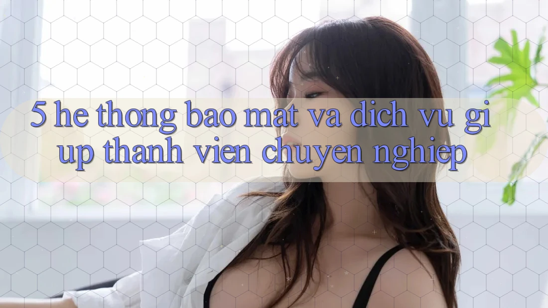 5. Hệ Thống Bảo Mật Và Dịch Vụ Giúp Thành viên Chuyên Nghiệp 5. Hệ Thống Bảo Mật Và Dịch Vụ Giúp Thành viên Chuyên Nghiệp