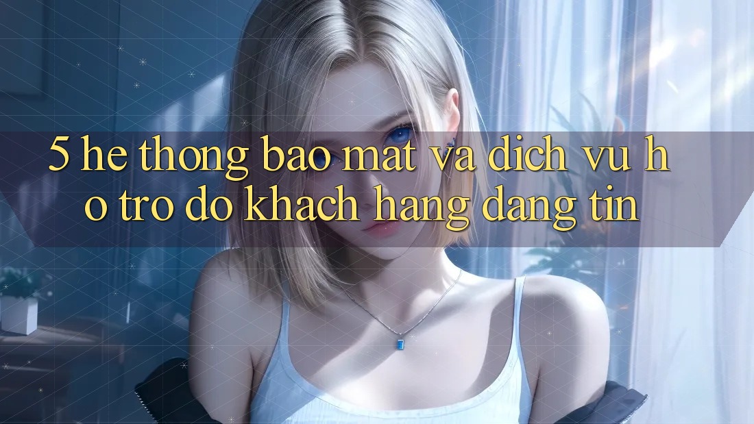 5. Hệ Thống Bảo Mật Và Dịch Vụ Hỗ trợ đỡ Khách Hàng Đáng tin