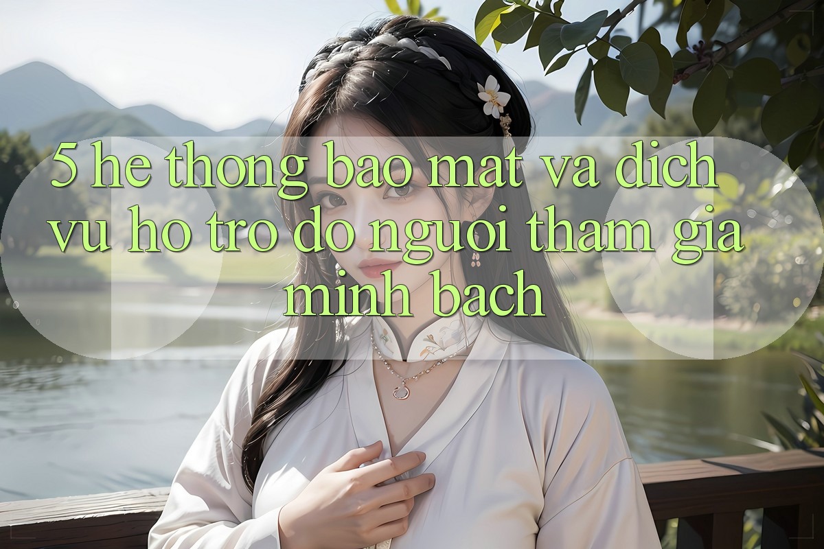 5. Hệ Thống Bảo Mật Và Dịch Vụ Hỗ trợ đỡ Người tham gia Minh bạch