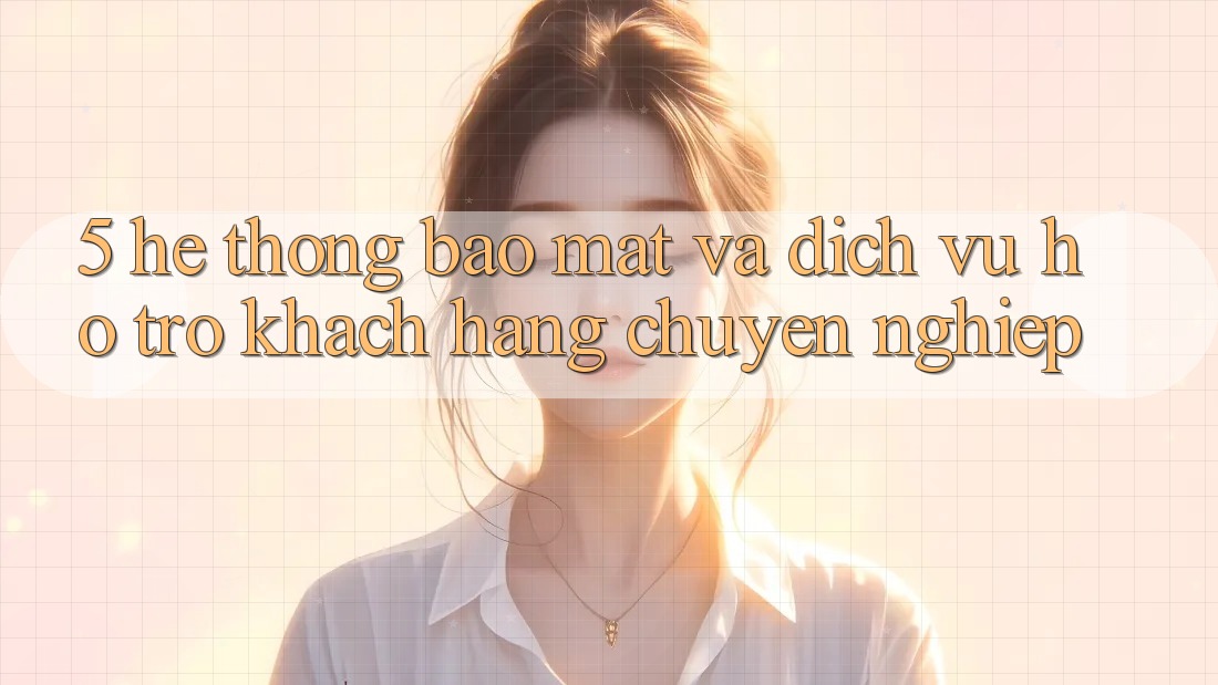 5. Hệ thống Bảo Mật Và Dịch Vụ Hỗ Trợ Khách Hàng Chuyên Nghiệp