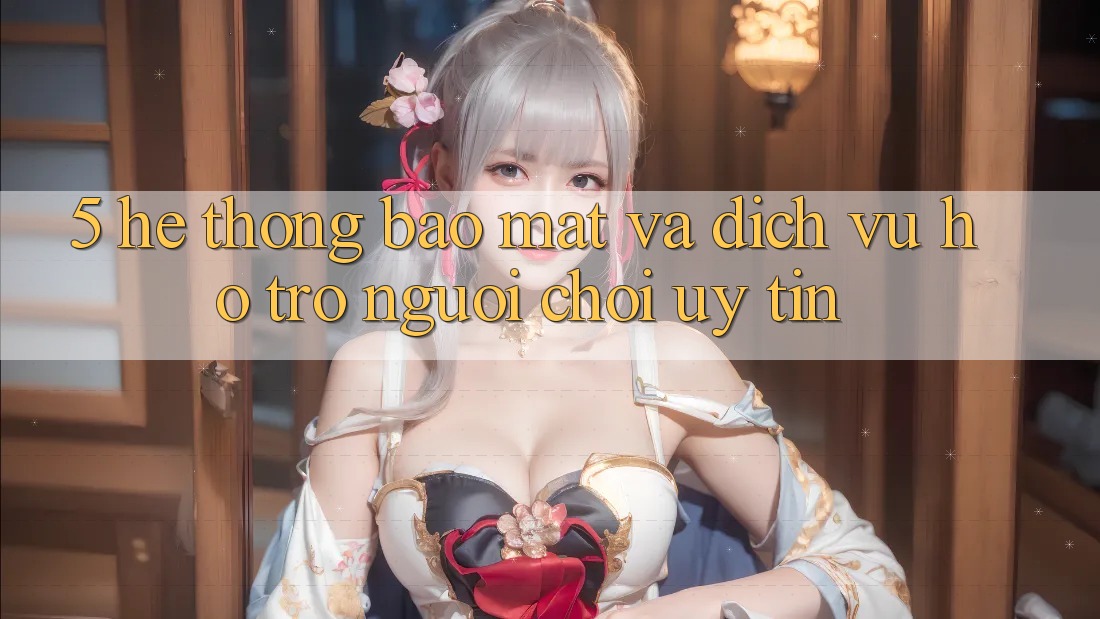 5. Hệ Thống Bảo mật Và Dịch Vụ Hỗ Trợ Người chơi Uy tín 5. Hệ Thống Bảo mật Và Dịch Vụ Hỗ Trợ Người chơi Uy tín