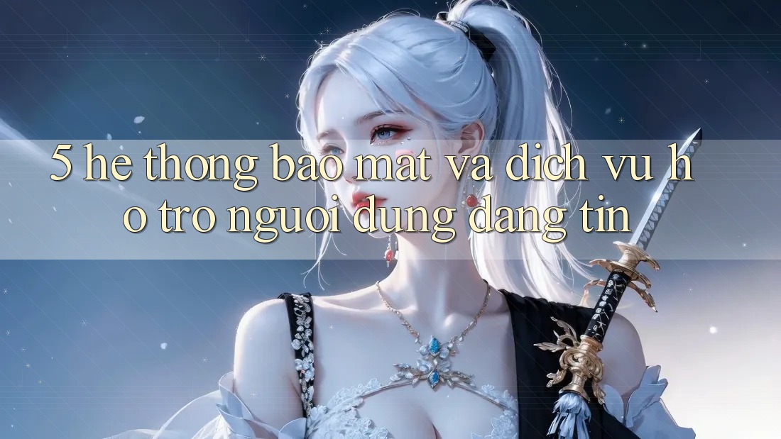 5. Hệ Thống Bảo mật Và Dịch Vụ Hỗ Trợ Người dùng Đáng tin 5. Hệ Thống Bảo mật Và Dịch Vụ Hỗ Trợ Người dùng Đáng tin