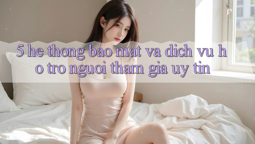 5. Hệ Thống Bảo Mật Và Dịch Vụ Hỗ trợ Người tham gia Uy tín 5. Hệ Thống Bảo Mật Và Dịch Vụ Hỗ trợ Người tham gia Uy tín