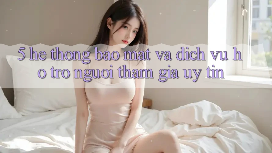 5. Hệ Thống Bảo Mật Và Dịch Vụ Hỗ Trợ Người tham gia Uy tín