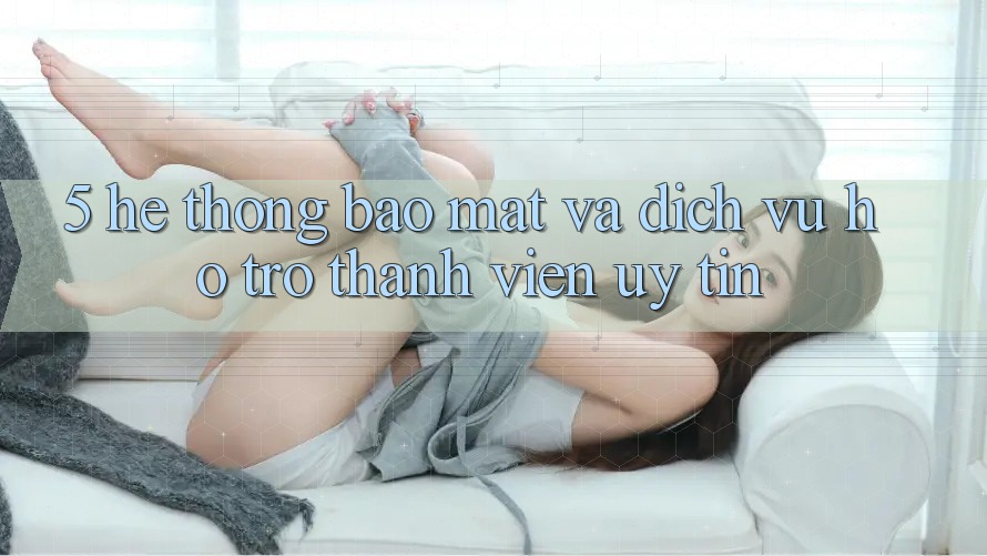 5. Hệ Thống Bảo Mật Và Dịch Vụ Hỗ trợ Thành viên Uy tín