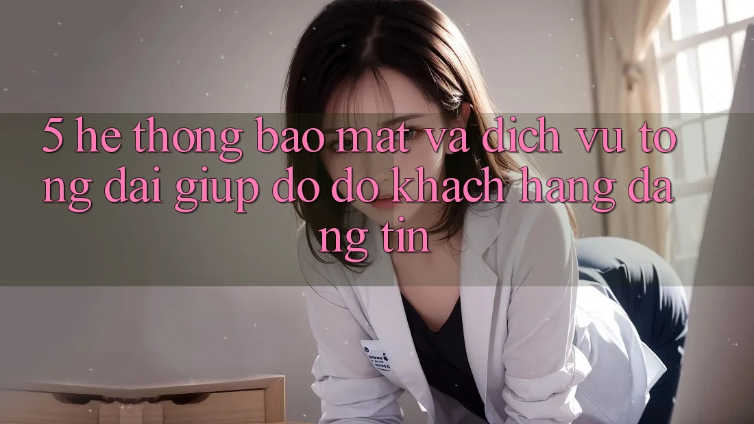 5. Hệ Thống Bảo Mật Và Dịch Vụ Tổng đài giúp đỡ đỡ Khách Hàng Đáng tin 5. Hệ Thống Bảo Mật Và Dịch Vụ Tổng đài giúp đỡ đỡ Khách Hàng Đáng tin