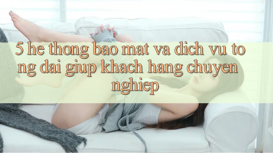 5. Hệ Thống Bảo Mật Và Dịch Vụ Tổng đài giúp Khách Hàng Chuyên Nghiệp
