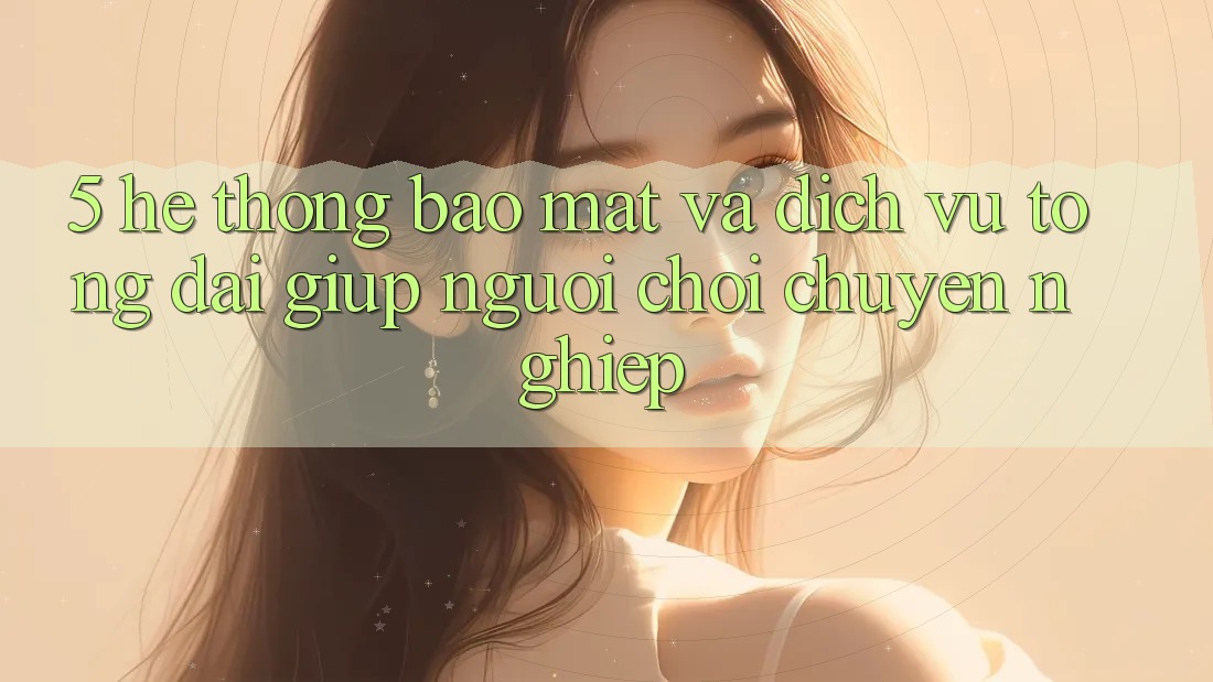 5. Hệ Thống Bảo Mật Và Dịch Vụ Tổng đài giúp Người chơi Chuyên Nghiệp 5. Hệ Thống Bảo Mật Và Dịch Vụ Tổng đài giúp Người chơi Chuyên Nghiệp