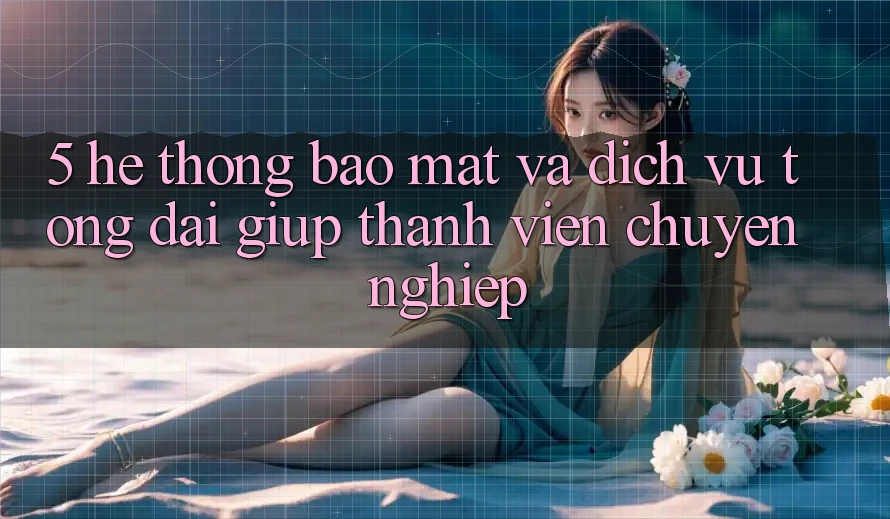 5. Hệ Thống Bảo Mật Và Dịch Vụ Tổng đài giúp Thành viên Chuyên Nghiệp