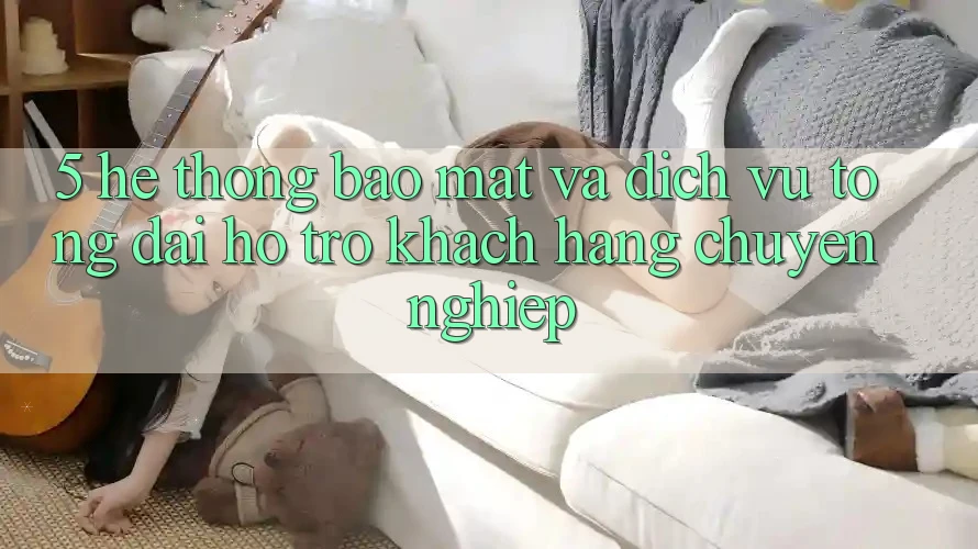 5. Hệ Thống Bảo Mật Và Dịch Vụ Tổng đài hỗ trợ Khách Hàng Chuyên nghiệp 5. Hệ Thống Bảo Mật Và Dịch Vụ Tổng đài hỗ trợ Khách Hàng Chuyên nghiệp