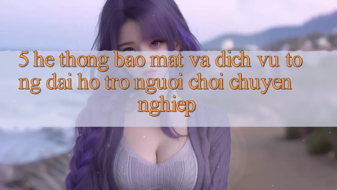 5. Hệ Thống Bảo Mật Và Dịch Vụ Tổng đài hỗ trợ Người chơi Chuyên Nghiệp