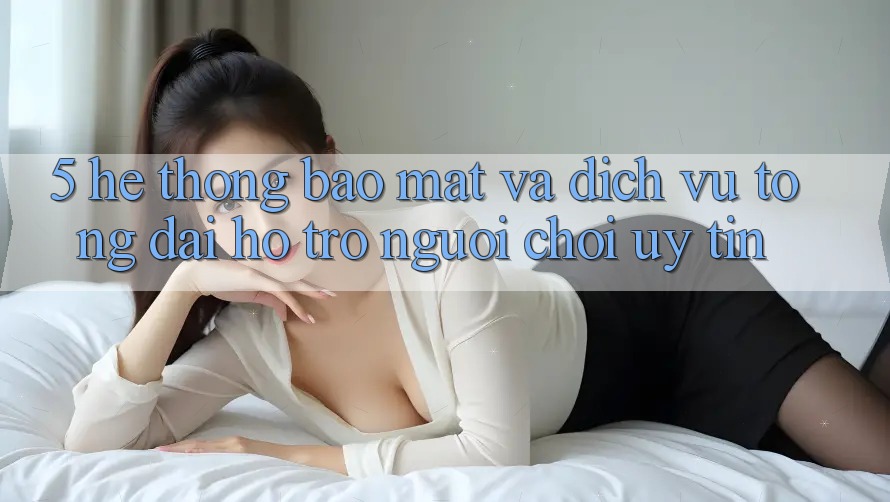 5. Hệ Thống Bảo Mật Và Dịch Vụ Tổng đài hỗ trợ Người chơi Uy tín 5. Hệ Thống Bảo Mật Và Dịch Vụ Tổng đài hỗ trợ Người chơi Uy tín