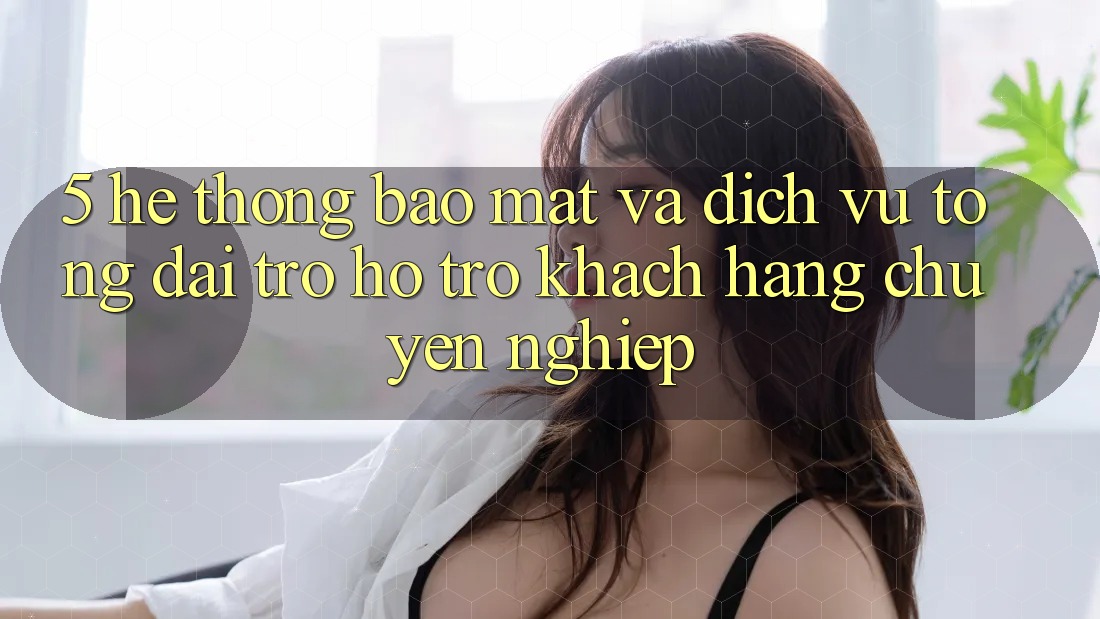 5. Hệ Thống Bảo Mật Và Dịch Vụ Tổng đài trợ hỗ trợ Khách Hàng Chuyên Nghiệp