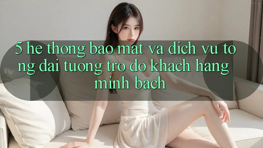 5. Hệ Thống Bảo Mật Và Dịch Vụ Tổng đài tương trợ đỡ Khách Hàng Minh bạch