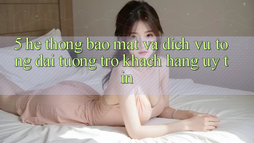 5. Hệ Thống Bảo Mật Và Dịch Vụ Tổng đài tương trợ Khách Hàng Uy tín