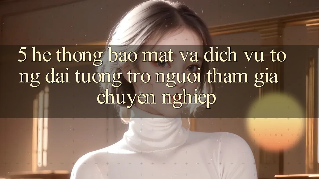 5. Hệ Thống Bảo Mật Và Dịch Vụ Tổng đài tương trợ Người tham gia Chuyên Nghiệp