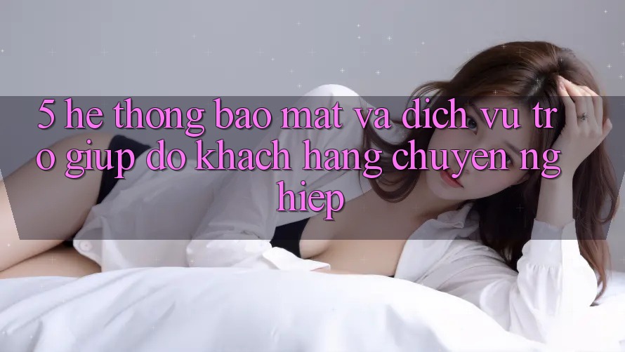5. Hệ Thống Bảo Mật Và Dịch Vụ Trợ giúp đỡ Khách Hàng Chuyên Nghiệp 5. Hệ Thống Bảo Mật Và Dịch Vụ Trợ giúp đỡ Khách Hàng Chuyên Nghiệp